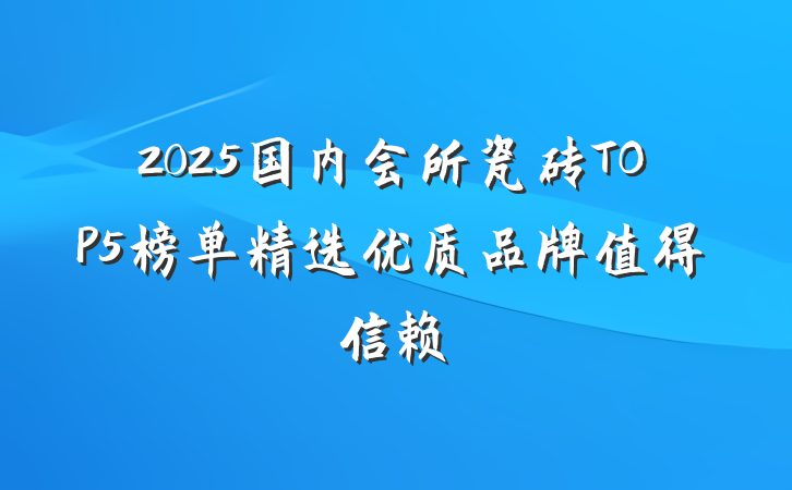 2025国内会所瓷砖TOP5榜单精选优质品牌值得信赖
