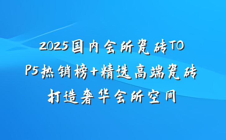 2025国内会所瓷砖TOP5热销榜 精选高端瓷砖打造奢华会所空间