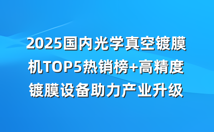 2025国内光学真空镀膜机TOP5热销榜 高精度镀膜设备助力产业升级