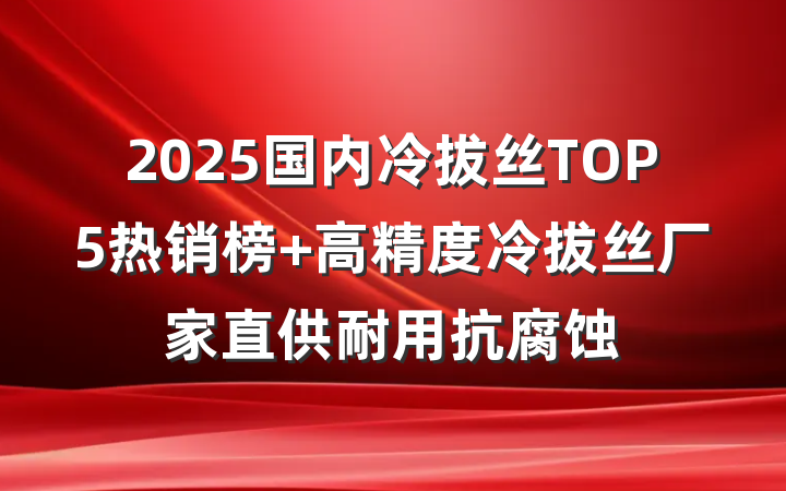 2025国内冷拔丝TOP5热销榜 高精度冷拔丝厂家直供耐用抗腐蚀