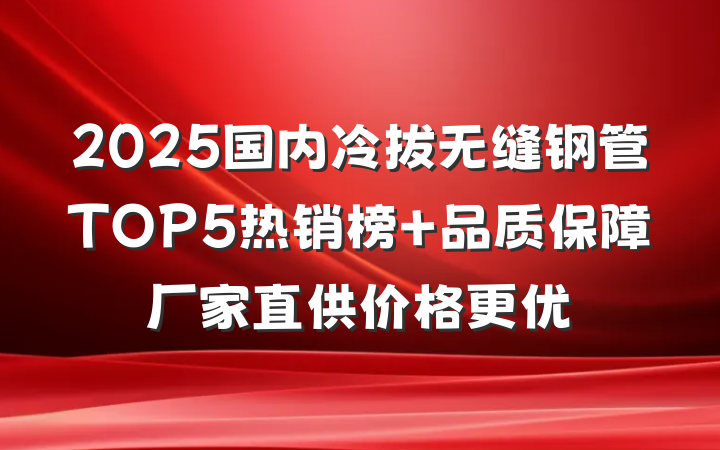 2025国内冷拔无缝钢管TOP5热销榜 品质保障厂家直供价格更优