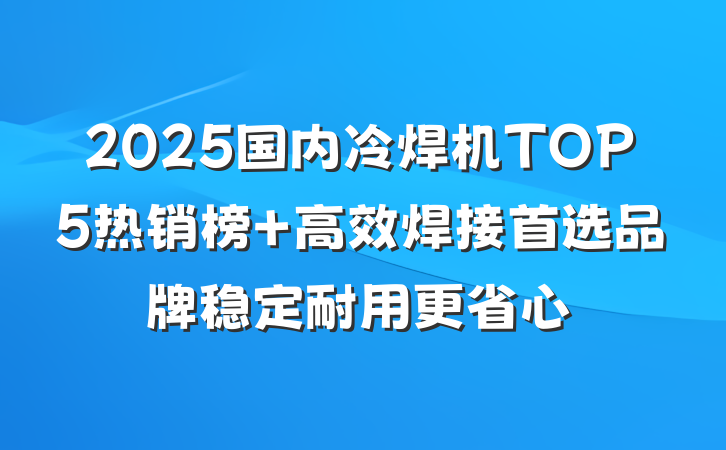 2025国内冷焊机TOP5热销榜 高效焊接首选品牌稳定耐用更省心