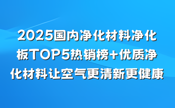 2025国内净化材料净化板TOP5热销榜 优质净化材料让空气更清新更健康