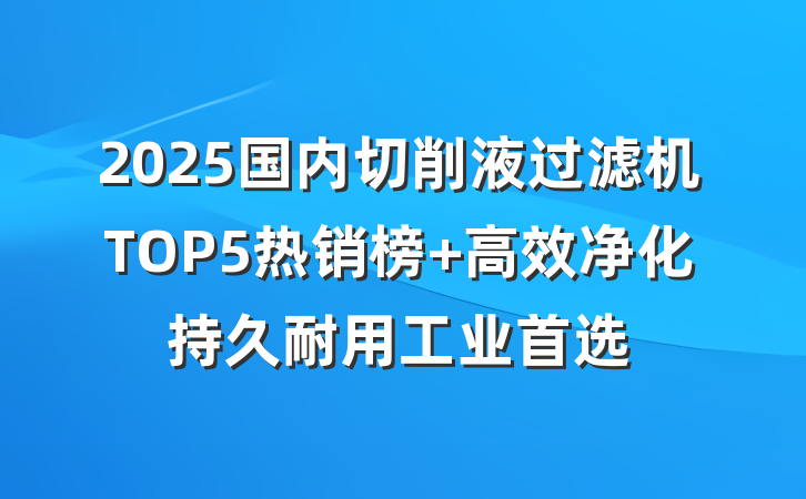 2025国内切削液过滤机TOP5热销榜 高效净化持久耐用工业首选