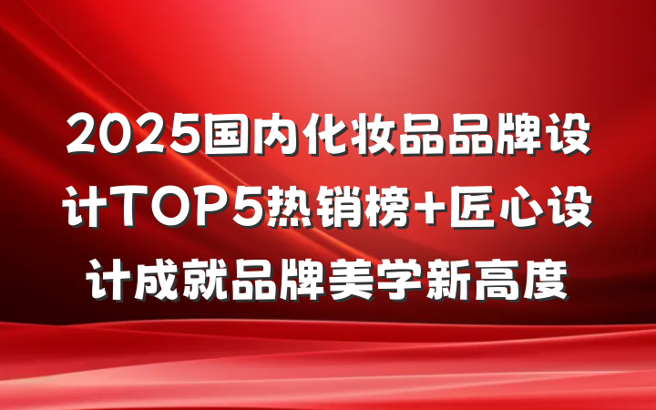 2025国内化妆品品牌设计TOP5热销榜 匠心设计成就品牌美学新高度