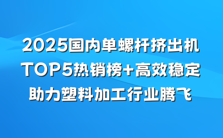 2025国内单螺杆挤出机TOP5热销榜 高效稳定助力塑料加工行业腾飞
