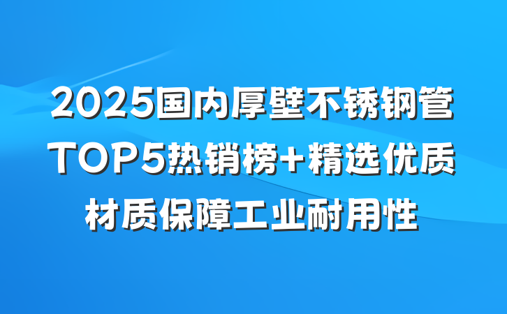 2025国内厚壁不锈钢管TOP5热销榜 精选优质材质保障工业耐用性
