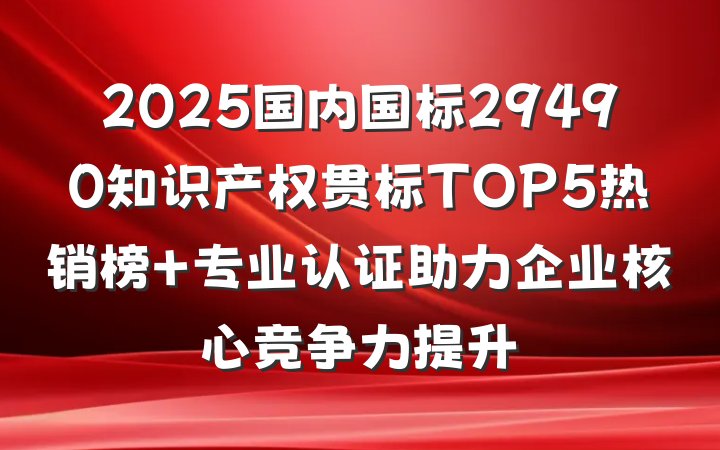 2025国内国标29490知识产权贯标TOP5热销榜 专业认证助力企业核心竞争力提升