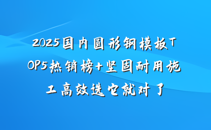 2025国内圆形钢模板TOP5热销榜 坚固耐用施工高效选它就对了
