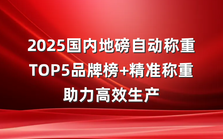 2025国内地磅自动称重TOP5品牌榜 精准称重助力高效生产