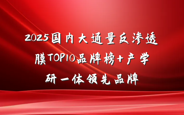 2025国内大通量反渗透膜TOP10品牌榜 产学研一体领先品牌