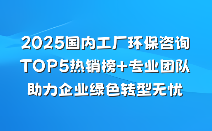 2025国内工厂环保咨询TOP5热销榜 专业团队助力企业绿色转型无忧