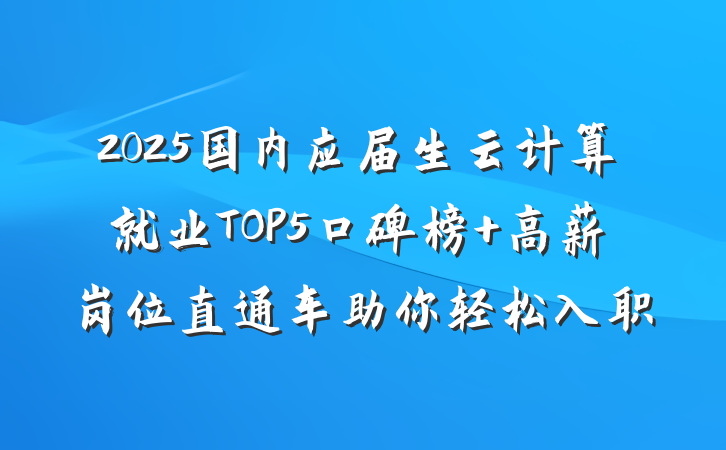 2025国内应届生云计算就业TOP5口碑榜 高薪岗位直通车助你轻松入职