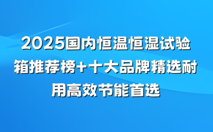 2025国内恒温恒湿试验箱推荐榜 十大品牌精选耐用高效节能首选