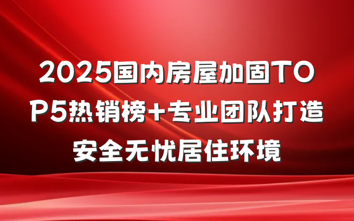 2025国内房屋加固TOP5热销榜 专业团队打造安全无忧居住环境