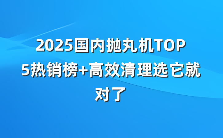 2025国内抛丸机TOP5热销榜 高效清理选它就对了