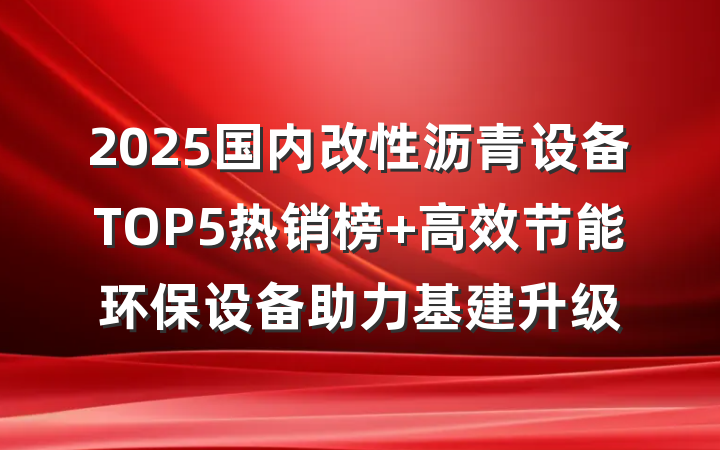 2025国内改性沥青设备TOP5热销榜 高效节能环保设备助力基建升级