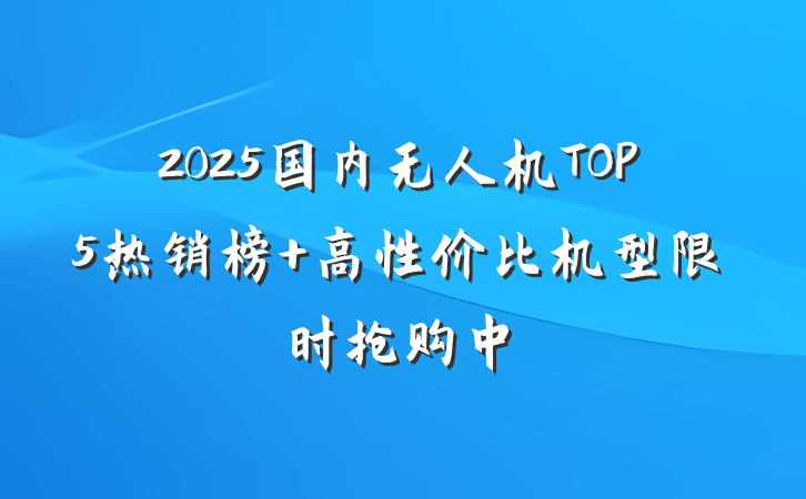 2025国内无人机TOP5热销榜 高性价比机型限时抢购中