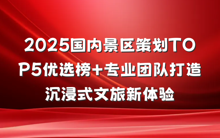2025国内景区策划TOP5优选榜 专业团队打造沉浸式文旅新体验
