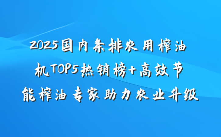 2025国内条排农用榨油机TOP5热销榜 高效节能榨油专家助力农业升级