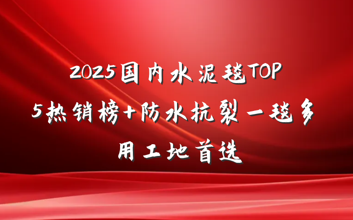2025国内水泥毯TOP5热销榜 防水抗裂一毯多用工地首选
