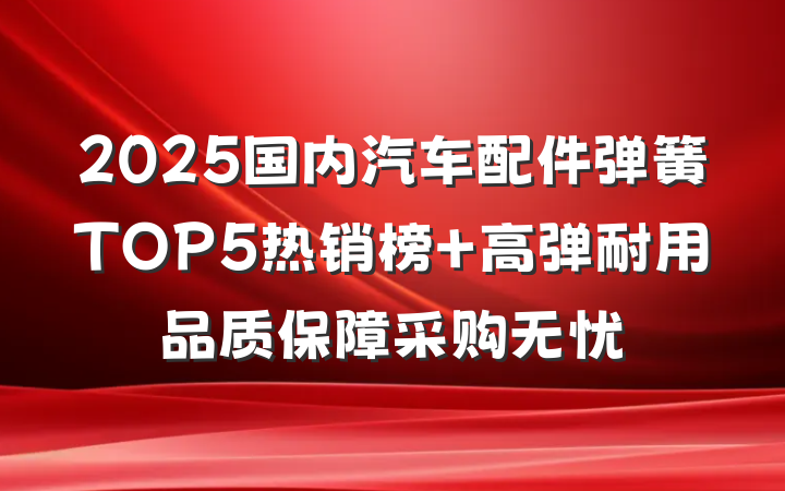 2025国内汽车配件弹簧TOP5热销榜 高弹耐用品质保障采购无忧