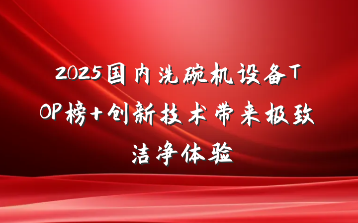 2025国内洗碗机设备TOP榜 创新技术带来极致洁净体验