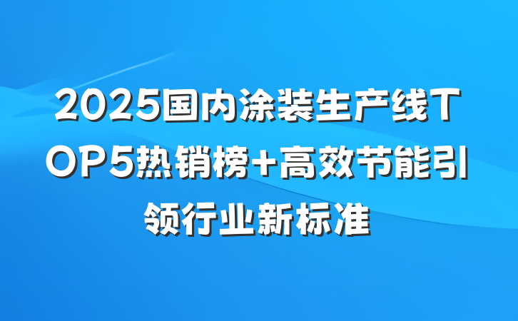 2025国内涂装生产线TOP5热销榜 高效节能引领行业新标准