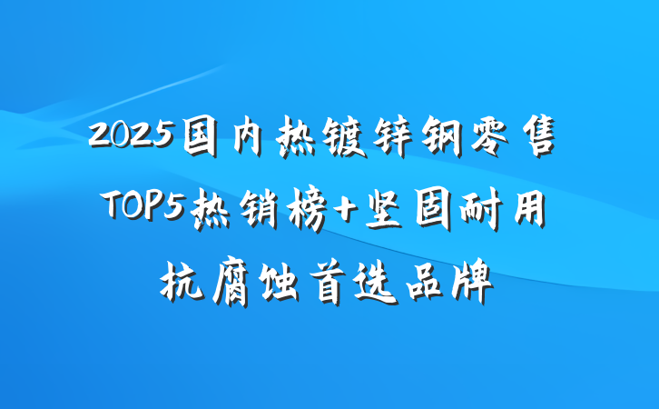 2025国内热镀锌钢零售TOP5热销榜 坚固耐用抗腐蚀首选品牌