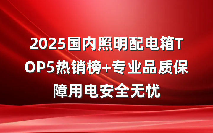 2025国内照明配电箱TOP5热销榜 专业品质保障用电安全无忧