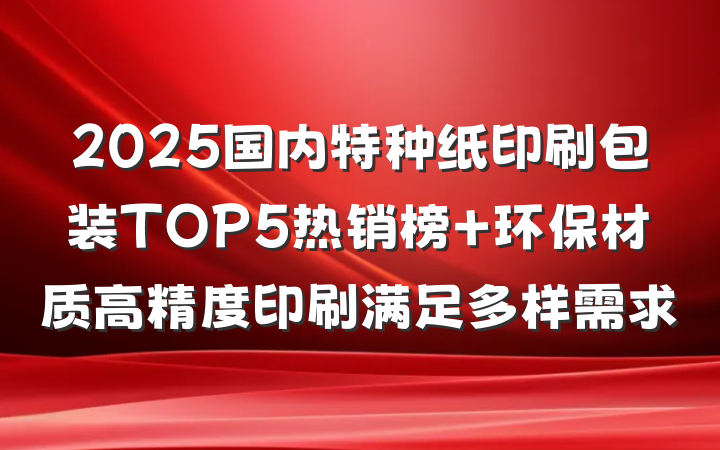 2025国内特种纸印刷包装TOP5热销榜 环保材质高精度印刷满足多样需求