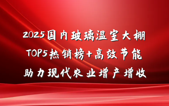 2025国内玻璃温室大棚TOP5热销榜 高效节能助力现代农业增产增收