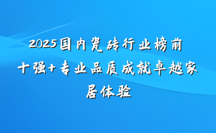 2025国内瓷砖行业榜前十强 专业品质成就卓越家居体验