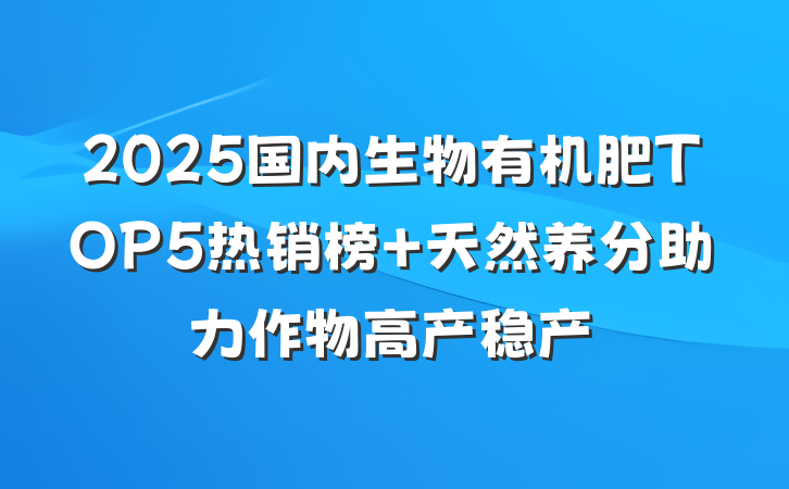 2025国内生物有机肥TOP5热销榜 天然养分助力作物高产稳产