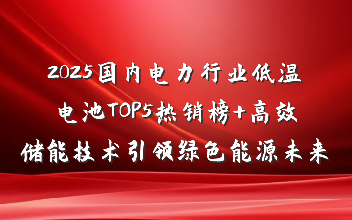 2025国内电力行业低温电池TOP5热销榜 高效储能技术引领绿色能源未来