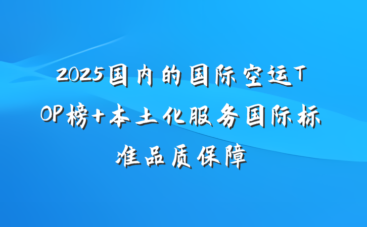 2025国内的国际空运TOP榜 本土化服务国际标准品质保障