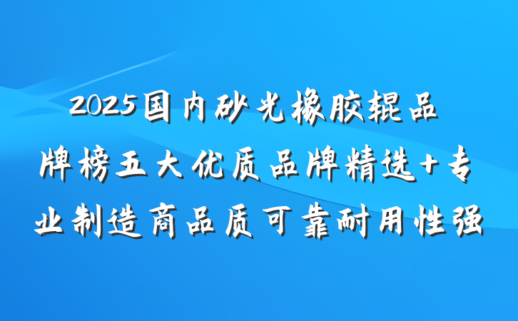 2025国内砂光橡胶辊品牌榜五大优质品牌精选 专业制造商品质可靠耐用性强