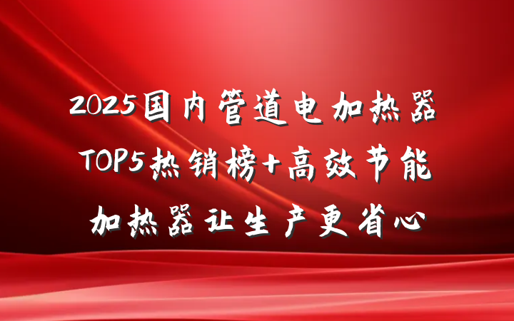 2025国内管道电加热器TOP5热销榜 高效节能加热器让生产更省心