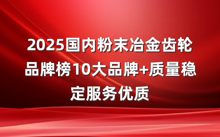 2025国内粉末冶金齿轮品牌榜10大品牌 质量稳定服务优质