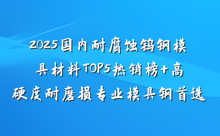2025国内耐腐蚀钨钢模具材料TOP5热销榜 高硬度耐磨损专业模具钢首选