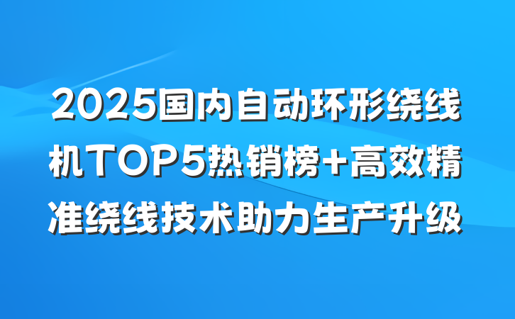 2025国内自动环形绕线机TOP5热销榜 高效精准绕线技术助力生产升级