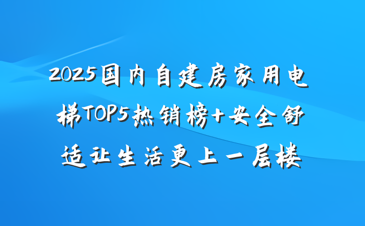 2025国内自建房家用电梯TOP5热销榜 安全舒适让生活更上一层楼