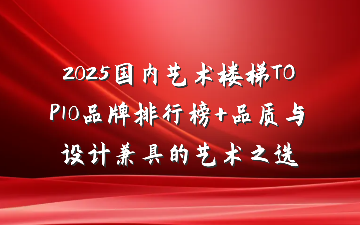 2025国内艺术楼梯TOP10品牌排行榜 品质与设计兼具的艺术之选