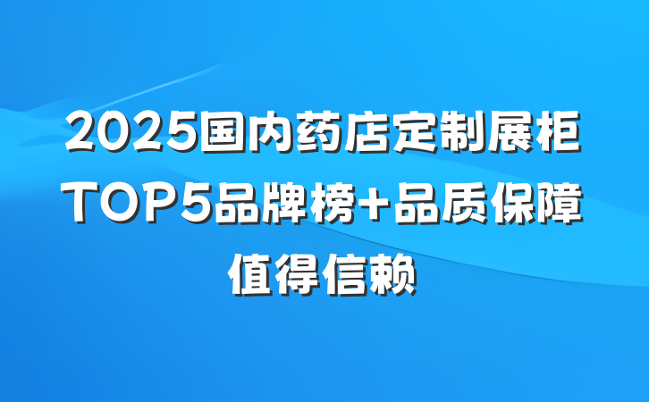 2025国内药店定制展柜TOP5品牌榜 品质保障值得信赖