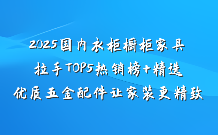 2025国内衣柜橱柜家具拉手TOP5热销榜 精选优质五金配件让家装更精致