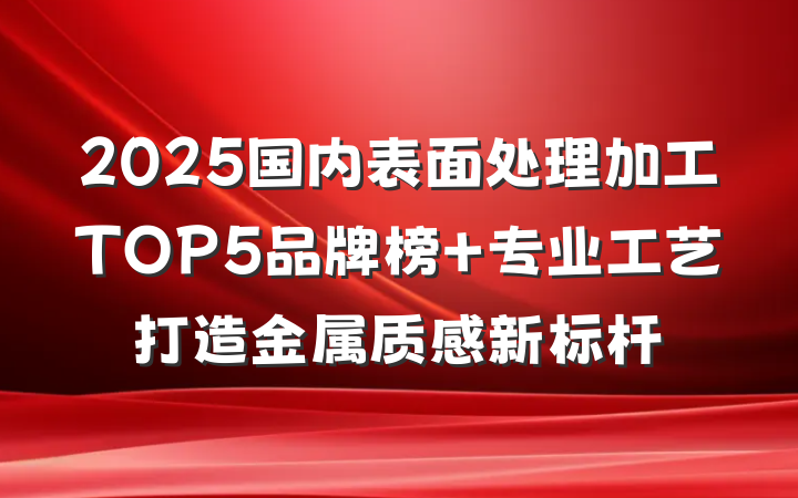 2025国内表面处理加工TOP5品牌榜 专业工艺打造金属质感新标杆
