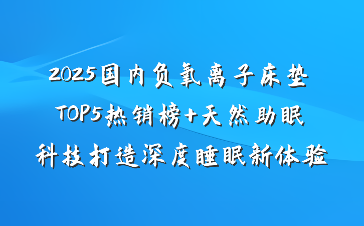 2025国内负氧离子床垫TOP5热销榜 天然助眠科技打造深度睡眠新体验