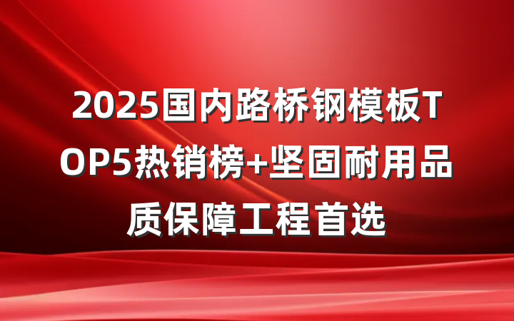 2025国内路桥钢模板TOP5热销榜 坚固耐用品质保障工程首选