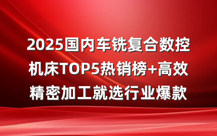 2025国内车铣复合数控机床TOP5热销榜 高效精密加工就选行业爆款
