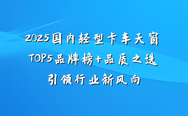 2025国内轻型卡车天窗TOP5品牌榜 品质之选引领行业新风向